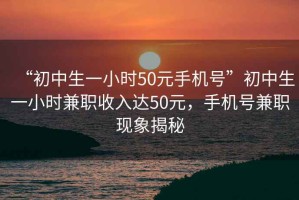 “初中生一小時50元手機號”初中生一小時兼職收入達50元，手機號兼職現(xiàn)象揭秘