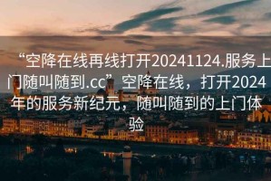 “空降在線再線打開20241124.服務(wù)上門隨叫隨到.cc”空降在線，打開2024年的服務(wù)新紀(jì)元，隨叫隨到的上門體驗