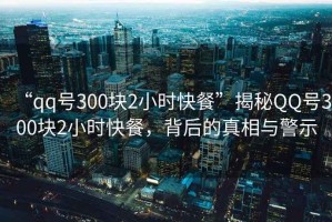 “qq號300塊2小時快餐”揭秘QQ號300塊2小時快餐，背后的真相與警示