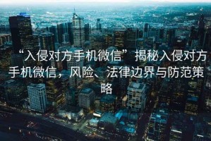 “入侵對方手機(jī)微信”揭秘入侵對方手機(jī)微信，風(fēng)險(xiǎn)、法律邊界與防范策略