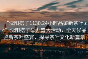 “沈陽(yáng)搭子1130.24小時(shí)品鑒新茶葉.cc”沈陽(yáng)搭子舉辦盛大活動(dòng)，全天候品鑒新茶葉盛宴，探尋茶葉文化新篇章