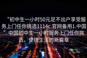 “初中生一小時50元足不出戶享受服務(wù)上門任你挑選1114c.官網(wǎng)備用1.中國”中國初中生一小時服務(wù)上門任你挑選，便捷生活的新篇章