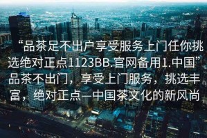 “品茶足不出戶享受服務(wù)上門任你挑選絕對(duì)正點(diǎn)1123BB.官網(wǎng)備用1.中國(guó)”品茶不出門，享受上門服務(wù)，挑選豐富，絕對(duì)正點(diǎn)—中國(guó)茶文化的新風(fēng)尚
