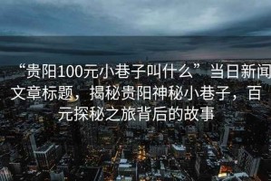 “貴陽100元小巷子叫什么”當(dāng)日新聞文章標(biāo)題，揭秘貴陽神秘小巷子，百元探秘之旅背后的故事