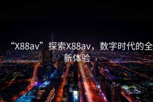 “X88av”探索X88av，數(shù)字時代的全新體驗