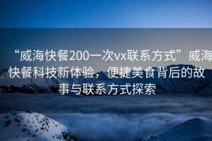 “威海快餐200一次vx聯(lián)系方式”威?？觳涂萍夹麦w驗(yàn)，便捷美食背后的故事與聯(lián)系方式探索