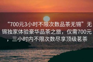 “700元3小時不限次數(shù)品茶無錫”無錫獨家體驗豪華品茶之旅，僅需700元，三小時內(nèi)不限次數(shù)盡享頂級茗茶