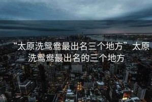 “太原洗鴛鴦最出名三個地方”太原洗鴛鴦最出名的三個地方