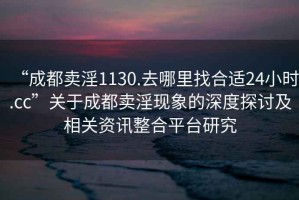 “成都賣(mài)淫1130.去哪里找合適24小時(shí).cc”關(guān)于成都賣(mài)淫現(xiàn)象的深度探討及相關(guān)資訊整合平臺(tái)研究