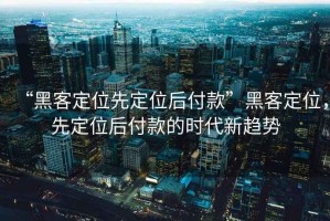 “黑客定位先定位后付款”黑客定位，先定位后付款的時(shí)代新趨勢