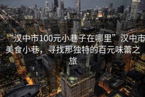 “漢中市100元小巷子在哪里”漢中市美食小巷，尋找那獨(dú)特的百元味蕾之旅