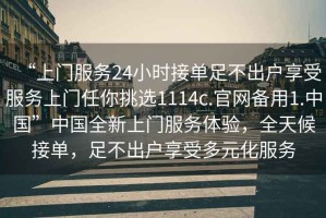 “上門服務24小時接單足不出戶享受服務上門任你挑選1114c.官網備用1.中國”中國全新上門服務體驗，全天候接單，足不出戶享受多元化服務