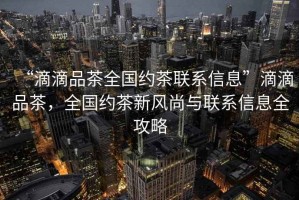 “滴滴品茶全國約茶聯(lián)系信息”滴滴品茶，全國約茶新風尚與聯(lián)系信息全攻略