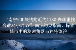 “南寧500塊錢附近約1130.去哪里找合適24小時.cc”南寧約見指南，探索城市中的秘密角落與獨特體驗