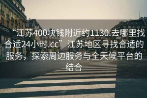 “江蘇400塊錢附近約1130.去哪里找合適24小時(shí).cc”江蘇地區(qū)尋找合適的服務(wù)，探索周邊服務(wù)與全天候平臺(tái)的結(jié)合