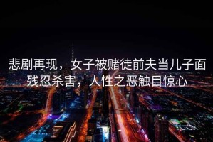 悲劇再現(xiàn)，女子被賭徒前夫當(dāng)兒子面殘忍殺害，人性之惡觸目驚心
