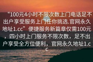 “100元4小時不限次數(shù)上門電話足不出戶享受服務(wù)上門任你挑選.官網(wǎng)永久地址1.cc”便捷服務(wù)新篇章僅需100元，四小時上門服務(wù)不限次數(shù)，足不出戶享受全方位便利，官網(wǎng)永久地址1.cc