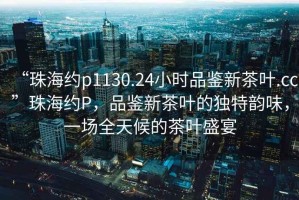 “珠海約p1130.24小時(shí)品鑒新茶葉.cc”珠海約P，品鑒新茶葉的獨(dú)特韻味，一場(chǎng)全天候的茶葉盛宴