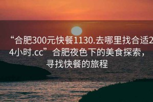 “合肥300元快餐1130.去哪里找合適24小時.cc”合肥夜色下的美食探索，尋找快餐的旅程