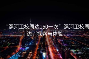 “漯河衛(wèi)校周邊150一次”漯河衛(wèi)校周邊，探索與體驗(yàn)