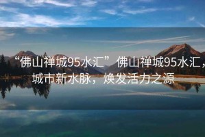 “佛山禪城95水匯”佛山禪城95水匯，城市新水脈，煥發(fā)活力之源