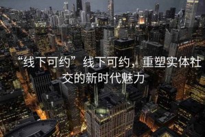“線下可約”線下可約，重塑實體社交的新時代魅力