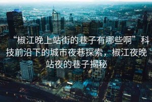 “椒江晚上站街的巷子有哪些啊”科技前沿下的城市夜巷探索，椒江夜晚站夜的巷子揭秘
