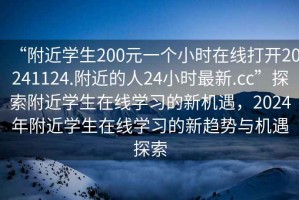 “附近學(xué)生200元一個(gè)小時(shí)在線(xiàn)打開(kāi)20241124.附近的人24小時(shí)最新.cc”探索附近學(xué)生在線(xiàn)學(xué)習(xí)的新機(jī)遇，2024年附近學(xué)生在線(xiàn)學(xué)習(xí)的新趨勢(shì)與機(jī)遇探索