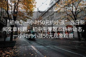 “初中生一小時50元約小孩”當日新聞文章標題，初中生兼職市場新動態(tài)，一小時約小孩50元現(xiàn)象觀察