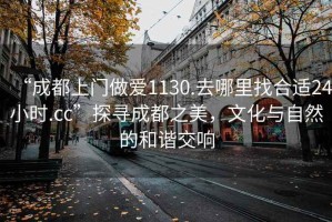 “成都上門做愛1130.去哪里找合適24小時(shí).cc”探尋成都之美，文化與自然的和諧交響