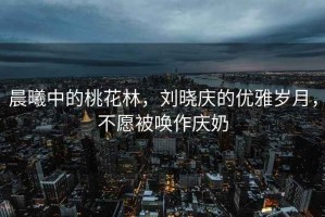 晨曦中的桃花林，劉曉慶的優(yōu)雅歲月，不愿被喚作慶奶
