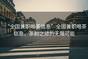 “全國兼職喝茶信息”全國兼職喝茶信息，茶韻之旅的無限可能
