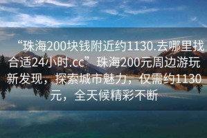 “珠海200塊錢附近約1130.去哪里找合適24小時.cc”珠海200元周邊游玩新發(fā)現(xiàn)，探索城市魅力，僅需約1130元，全天候精彩不斷
