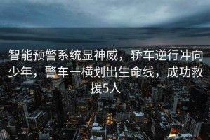 智能預(yù)警系統(tǒng)顯神威，轎車逆行沖向少年，警車一橫劃出生命線，成功救援5人
