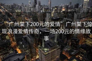 “廣州棠下200元的愛情”廣州棠下驚現(xiàn)浪漫愛情傳奇，一場200元的情緣故事