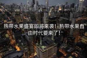 熱帶水果盛宴即將來襲！熱帶水果自由時(shí)代要來了！