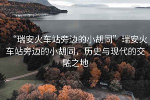 “瑞安火車站旁邊的小胡同”瑞安火車站旁邊的小胡同，歷史與現(xiàn)代的交融之地