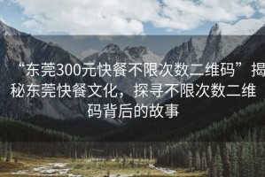 “東莞300元快餐不限次數(shù)二維碼”揭秘東莞快餐文化，探尋不限次數(shù)二維碼背后的故事