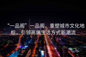 “一品閣”一品閣，重塑城市文化地標(biāo)，引領(lǐng)高端生活方式新潮流
