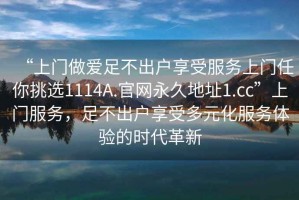 “上門做愛足不出戶享受服務(wù)上門任你挑選1114A.官網(wǎng)永久地址1.cc”上門服務(wù)，足不出戶享受多元化服務(wù)體驗(yàn)的時(shí)代革新