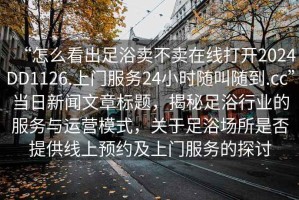 “怎么看出足浴賣不賣在線打開2024DD1126.上門服務(wù)24小時(shí)隨叫隨到.cc”當(dāng)日新聞文章標(biāo)題，揭秘足浴行業(yè)的服務(wù)與運(yùn)營模式，關(guān)于足浴場所是否提供線上預(yù)約及上門服務(wù)的探討