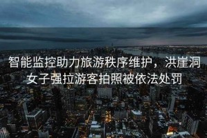智能監(jiān)控助力旅游秩序維護，洪崖洞女子強拉游客拍照被依法處罰