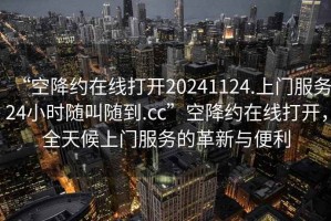 “空降約在線打開20241124.上門服務(wù)24小時隨叫隨到.cc”空降約在線打開，全天候上門服務(wù)的革新與便利