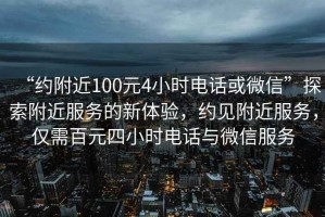 “約附近100元4小時電話或微信”探索附近服務(wù)的新體驗，約見附近服務(wù)，僅需百元四小時電話與微信服務(wù)