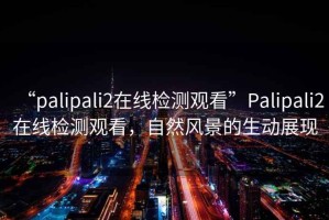 “palipali2在線檢測觀看”Palipali2在線檢測觀看，自然風(fēng)景的生動展現(xiàn)