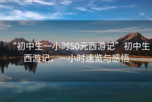 “初中生一小時(shí)50元西游記”初中生西游記，一小時(shí)速覽與感悟