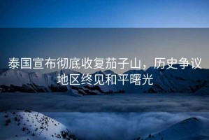 泰國(guó)宣布徹底收復(fù)茄子山，歷史爭(zhēng)議地區(qū)終見(jiàn)和平曙光