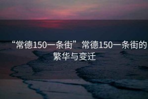 “常德150一條街”常德150一條街的繁華與變遷