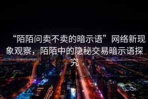 “陌陌問賣不賣的暗示語”網(wǎng)絡新現(xiàn)象觀察，陌陌中的隱秘交易暗示語探究