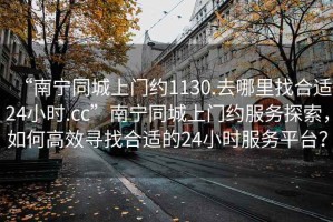“南寧同城上門約1130.去哪里找合適24小時.cc”南寧同城上門約服務探索，如何高效尋找合適的24小時服務平臺？